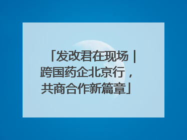 发改君在现场｜跨国药企北京行，共商合作新篇章