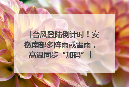 台风登陆倒计时！安徽南部多阵雨或雷雨，高温同步“加码”