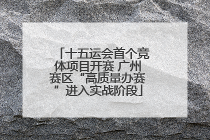 十五运会首个竞体项目开赛 广州赛区“高质量办赛”进入实战阶段