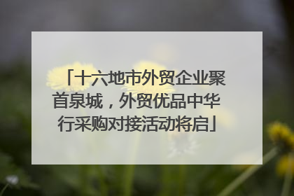 十六地市外贸企业聚首泉城，外贸优品中华行采购对接活动将启