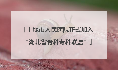 十堰市人民医院正式加入“湖北省骨科专科联盟”