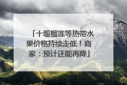 十堰榴莲等热带水果价格持续走低！商家：预计还能再降