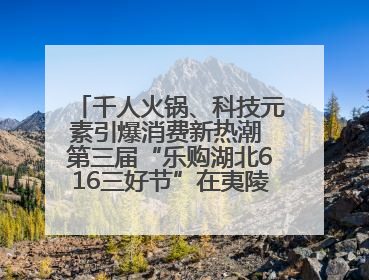千人火锅、科技元素引爆消费新热潮 第三届“乐购湖北616三好节”在夷陵区盛大启幕