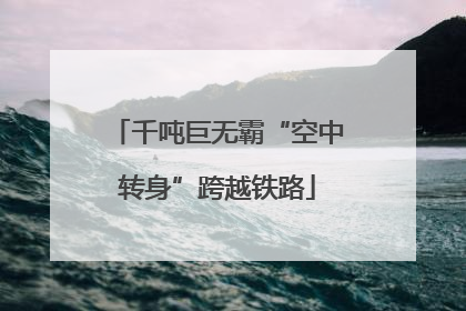 千吨巨无霸“空中转身”跨越铁路