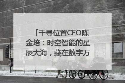 千寻位置CEO陈金培：时空智能的星辰大海，藏在数字万象与人间烟火中