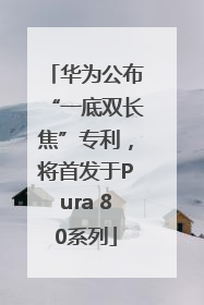华为公布“一底双长焦”专利，将首发于Pura 80系列