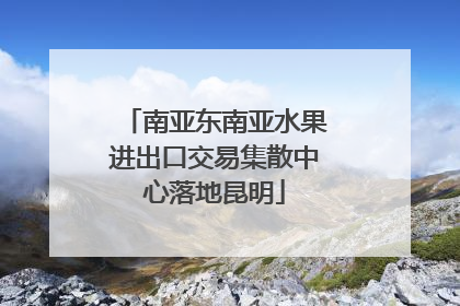 南亚东南亚水果进出口交易集散中心落地昆明