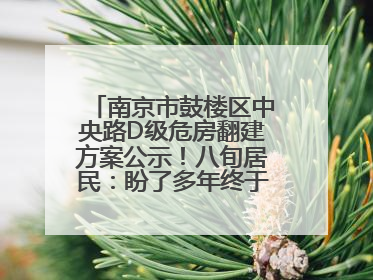 南京市鼓楼区中央路D级危房翻建方案公示！八旬居民：盼了多年终于等来好消息