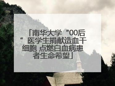南华大学“00后”医学生捐献造血干细胞 点燃白血病患者生命希望