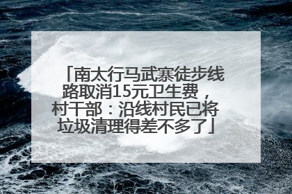 南太行马武寨徒步线路取消15元卫生费，村干部：沿线村民已将垃圾清理得差不多了