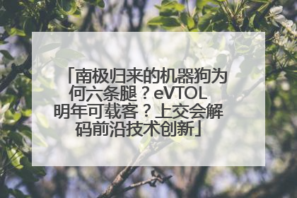 南极归来的机器狗为何六条腿？eVTOL明年可载客？上交会解码前沿技术创新