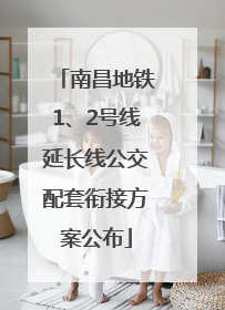 南昌地铁1、2号线延长线公交配套衔接方案公布