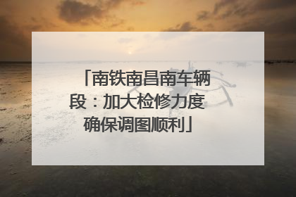 南铁南昌南车辆段：加大检修力度确保调图顺利
