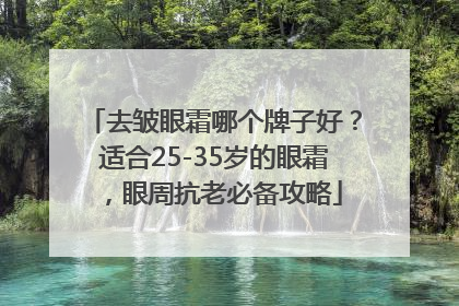 去皱眼霜哪个牌子好？适合25-35岁的眼霜，眼周抗老必备攻略