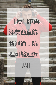 厦门港再添美西直航新通道，航程可缩短近一周