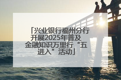兴业银行福州分行开展2025年普及金融知识万里行“五进入”活动