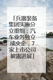 兵器装备集团实施分立重组：汽车业务独立成央企，7家上市公司披露进展