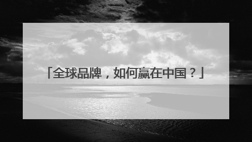全球品牌，如何赢在中国？