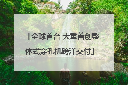 全球首台 太重首创整体式穿孔机跨洋交付
