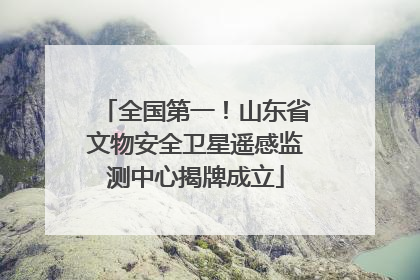 全国第一！山东省文物安全卫星遥感监测中心揭牌成立