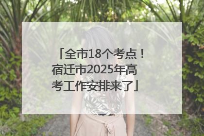 全市18个考点！宿迁市2025年高考工作安排来了
