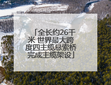 全长约26千米 世界最大跨度四主缆悬索桥完成主缆架设