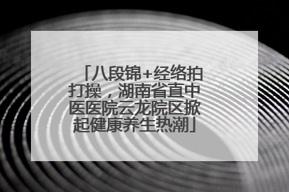 八段锦+经络拍打操，湖南省直中医医院云龙院区掀起健康养生热潮