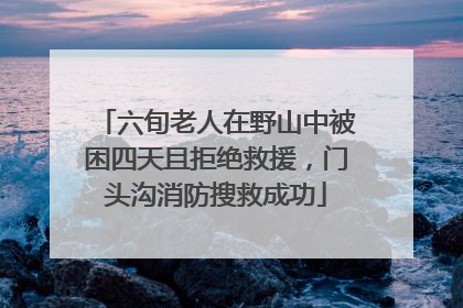 六旬老人在野山中被困四天且拒绝救援，门头沟消防搜救成功