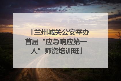兰州城关公安举办首届“应急响应第一人”师资培训班