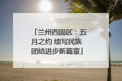 兰州西固区：五月之约 续写民族团结进步新篇章