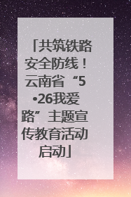 共筑铁路安全防线！云南省“5•26我爱路”主题宣传教育活动启动