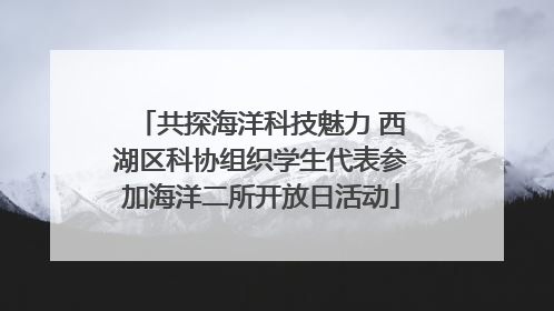 共探海洋科技魅力 西湖区科协组织学生代表参加海洋二所开放日活动