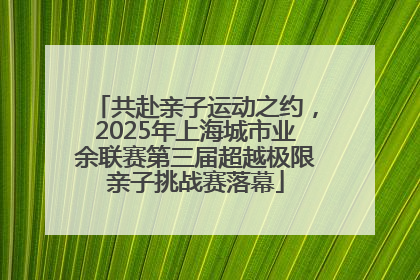 共赴亲子运动之约，2025年上海城市业余联赛第三届超越极限亲子挑战赛落幕