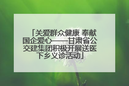 关爱群众健康 奉献国企爱心——甘肃省公交建集团积极开展送医下乡义诊活动