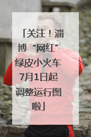 关注！淄博“网红”绿皮小火车7月1日起调整运行图啦