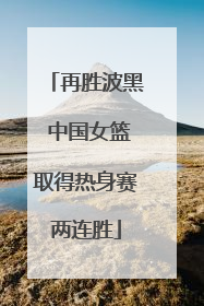 再胜波黑 中国女篮取得热身赛两连胜