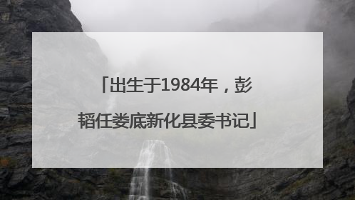 出生于1984年，彭韬任娄底新化县委书记