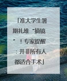 准大学生暑期扎堆“摘镜”！专家提醒：并非所有人都适合手术