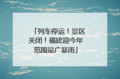 列车停运！景区关闭！福建迎今年范围最广暴雨