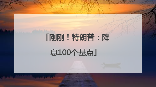 刚刚！特朗普：降息100个基点
