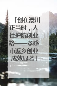 创在澴川正当时，人社护航创业路——孝感市返乡创业成效显著