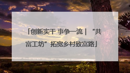 创新实干 事争一流｜“共富工坊”拓宽乡村致富路