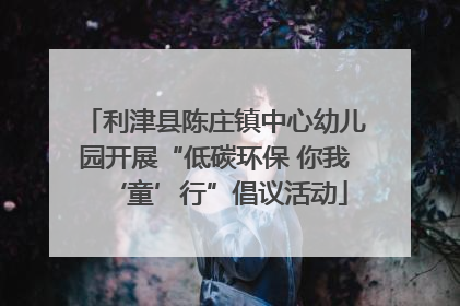 利津县陈庄镇中心幼儿园开展“低碳环保 你我‘童’行”倡议活动