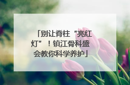 别让脊柱“亮红灯”！镇江骨科盛会教你科学养护