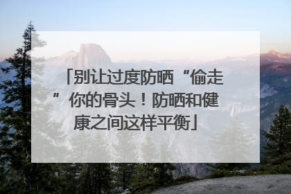 别让过度防晒“偷走”你的骨头！防晒和健康之间这样平衡