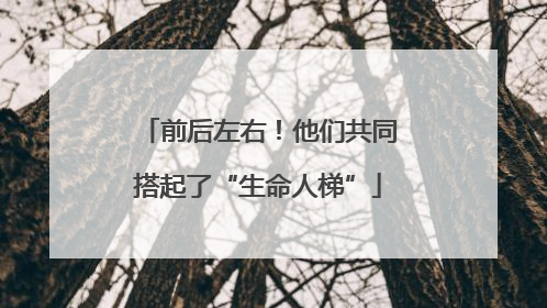 前后左右！他们共同搭起了“生命人梯”