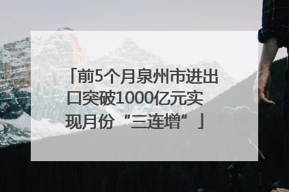 前5个月泉州市进出口突破1000亿元实现月份“三连增”