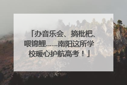 办音乐会、摘枇杷、喂锦鲤……南阳这所学校暖心护航高考！