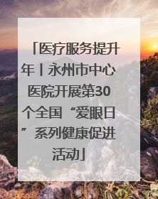 医疗服务提升年丨永州市中心医院开展第30个全国“爱眼日”系列健康促进活动