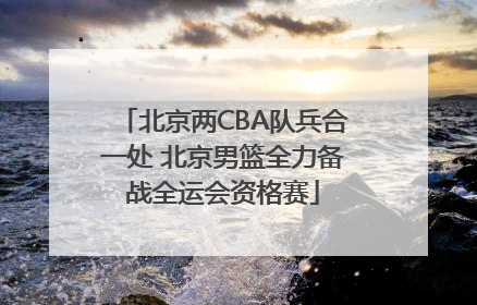 北京两CBA队兵合一处 北京男篮全力备战全运会资格赛
